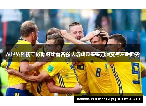 从世界杯防守数据对比看各强队防线真实实力演变与差距趋势 从世界杯防守数据对比看各强队防线真实实力演变与差距趋势