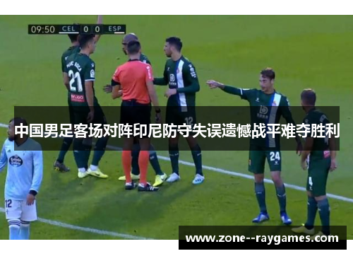 中国男足客场对阵印尼防守失误遗憾战平难夺胜利