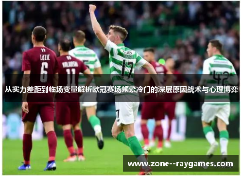 从实力差距到临场变量解析欧冠赛场频繁冷门的深层原因战术与心理博弈 从实力差距到临场变量解析欧冠赛场频繁冷门的深层原因战术与心理博弈