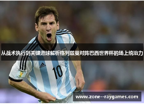 从战术执行到关键进球解析格列兹曼对阵巴西世界杯的场上统治力 从战术执行到关键进球解析格列兹曼对阵巴西世界杯的场上统治力