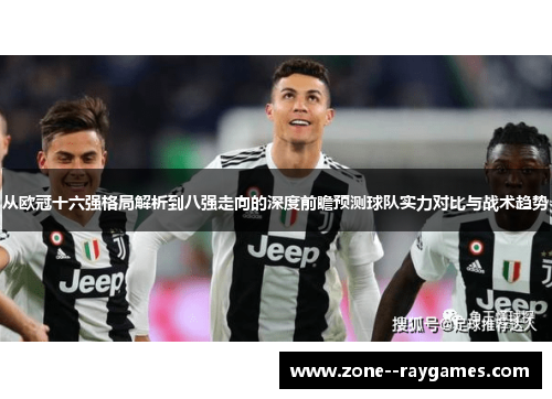 从欧冠十六强格局解析到八强走向的深度前瞻预测球队实力对比与战术趋势 从欧冠十六强格局解析到八强走向的深度前瞻预测球队实力对比与战术趋势