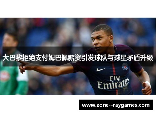 大巴黎拒绝支付姆巴佩薪资引发球队与球星矛盾升级