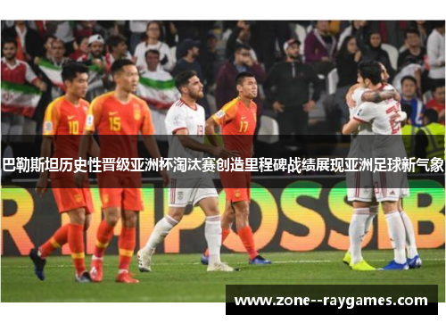 巴勒斯坦历史性晋级亚洲杯淘汰赛创造里程碑战绩展现亚洲足球新气象 巴勒斯坦历史性晋级亚洲杯淘汰赛创造里程碑战绩展现亚洲足球新气象