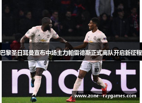 巴黎圣日耳曼宣布中场主力帕雷德斯正式离队开启新征程 巴黎圣日耳曼宣布中场主力帕雷德斯正式离队开启新征程