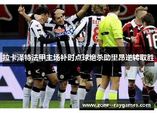 拉卡泽特法甲主场补时点球绝杀助里昂逆转取胜