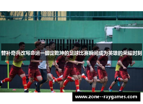 替补奇兵改写命运一脚定乾坤的足球比赛瞬间成为英雄的荣耀时刻