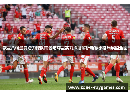 欧冠八强最具潜力球队前景与夺冠实力深度解析新赛季格局展望全面 欧冠八强最具潜力球队前景与夺冠实力深度解析新赛季格局展望全面