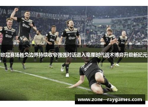 欧冠赛场胜负边界持续收窄强强对话进入毫厘时代战术博弈升级新纪元