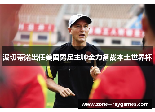 波切蒂诺出任美国男足主帅全力备战本土世界杯