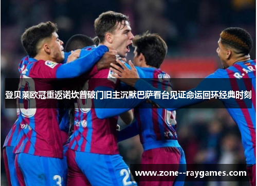 登贝莱欧冠重返诺坎普破门旧主沉默巴萨看台见证命运回环经典时刻