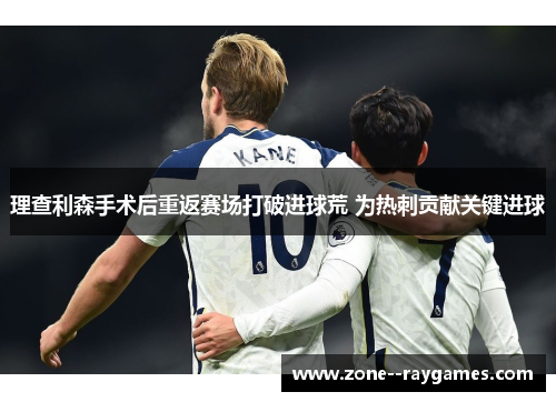 理查利森手术后重返赛场打破进球荒 为热刺贡献关键进球 理查利森手术后重返赛场打破进球荒 为热刺贡献关键进球