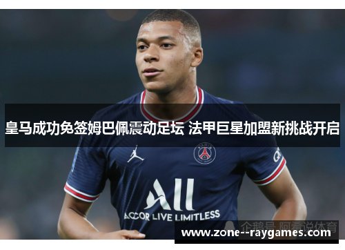 皇马成功免签姆巴佩震动足坛 法甲巨星加盟新挑战开启