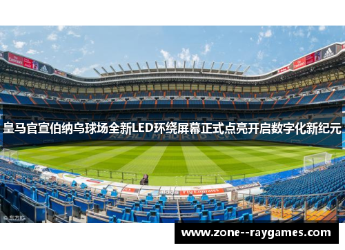 皇马官宣伯纳乌球场全新LED环绕屏幕正式点亮开启数字化新纪元 皇马官宣伯纳乌球场全新LED环绕屏幕正式点亮开启数字化新纪元
