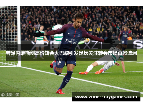 若昂内维斯创高价转会大巴黎引发足坛关注转会市场再掀波澜 若昂内维斯创高价转会大巴黎引发足坛关注转会市场再掀波澜