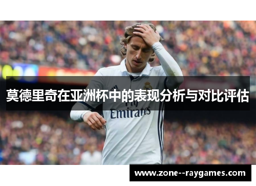 莫德里奇在亚洲杯中的表现分析与对比评估 莫德里奇在亚洲杯中的表现分析与对比评估