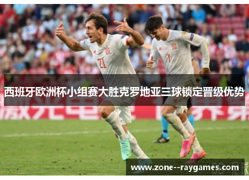 西班牙欧洲杯小组赛大胜克罗地亚三球锁定晋级优势 西班牙欧洲杯小组赛大胜克罗地亚三球锁定晋级优势