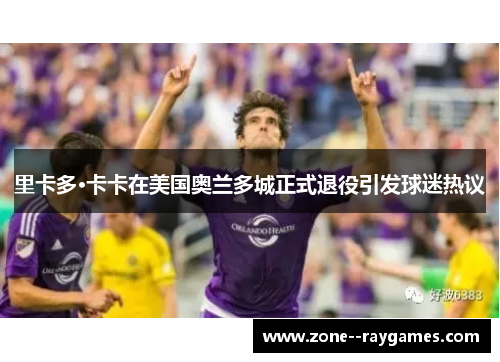 里卡多·卡卡在美国奥兰多城正式退役引发球迷热议 里卡多·卡卡在美国奥兰多城正式退役引发球迷热议