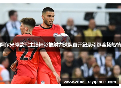 阿尔米隆欧冠主场精彩推射为球队首开纪录引爆全场热情