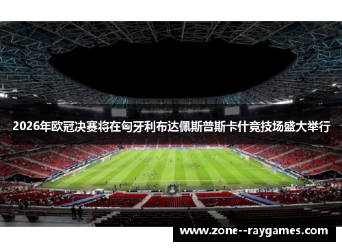 2026年欧冠决赛将在匈牙利布达佩斯普斯卡什竞技场盛大举行