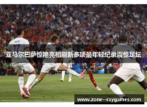 亚马尔巴萨惊艳亮相刷新多项最年轻纪录震惊足坛