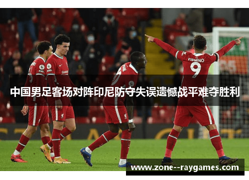 中国男足客场对阵印尼防守失误遗憾战平难夺胜利