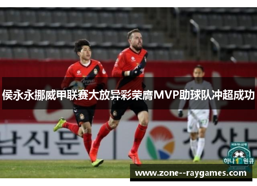 侯永永挪威甲联赛大放异彩荣膺MVP助球队冲超成功