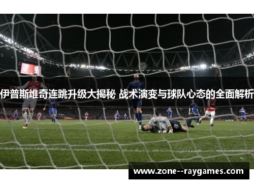 伊普斯维奇连跳升级大揭秘 战术演变与球队心态的全面解析