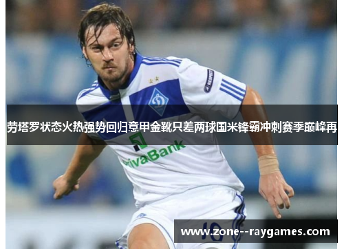 劳塔罗状态火热强势回归意甲金靴只差两球国米锋霸冲刺赛季巅峰再