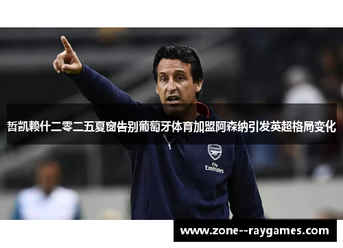 哲凯赖什二零二五夏窗告别葡萄牙体育加盟阿森纳引发英超格局变化