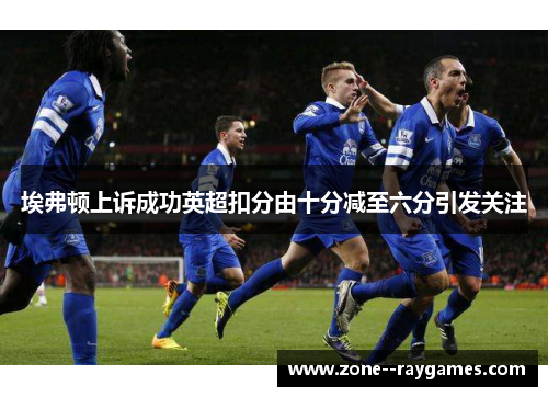 埃弗顿上诉成功英超扣分由十分减至六分引发关注