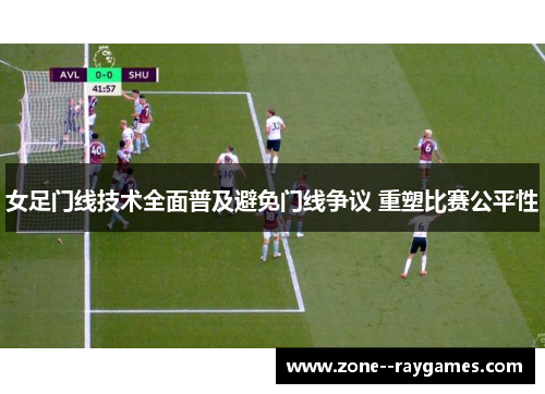 女足门线技术全面普及避免门线争议 重塑比赛公平性