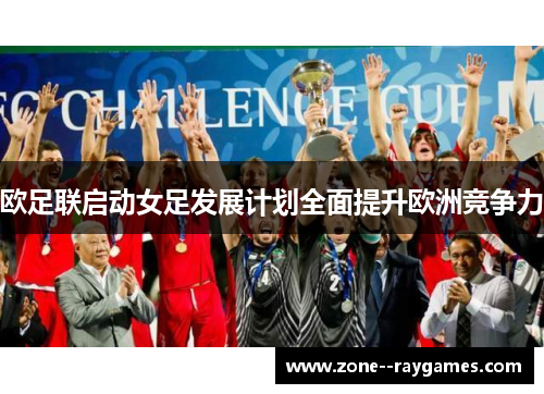 欧足联启动女足发展计划全面提升欧洲竞争力 欧足联启动女足发展计划全面提升欧洲竞争力