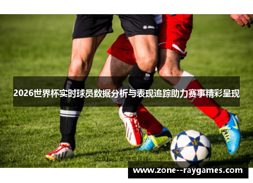 2026世界杯实时球员数据分析与表现追踪助力赛事精彩呈现 2026世界杯实时球员数据分析与表现追踪助力赛事精彩呈现