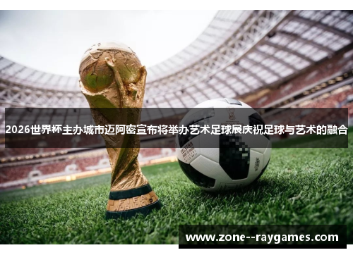 2026世界杯主办城市迈阿密宣布将举办艺术足球展庆祝足球与艺术的融合 2026世界杯主办城市迈阿密宣布将举办艺术足球展庆祝足球与艺术的融合