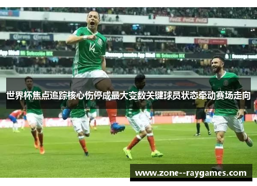 世界杯焦点追踪核心伤停成最大变数关键球员状态牵动赛场走向 世界杯焦点追踪核心伤停成最大变数关键球员状态牵动赛场走向