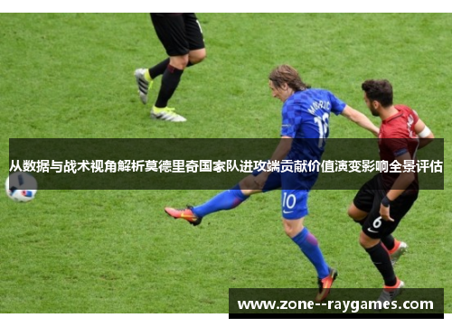 从数据与战术视角解析莫德里奇国家队进攻端贡献价值演变影响全景评估 从数据与战术视角解析莫德里奇国家队进攻端贡献价值演变影响全景评估
