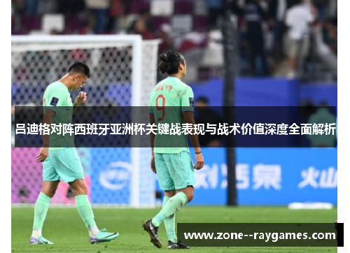 吕迪格对阵西班牙亚洲杯关键战表现与战术价值深度全面解析