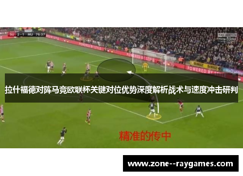 拉什福德对阵马竞欧联杯关键对位优势深度解析战术与速度冲击研判