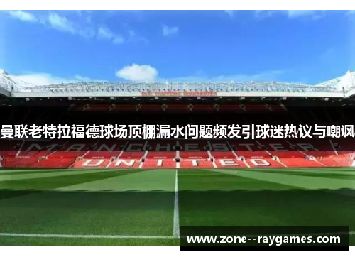 曼联老特拉福德球场顶棚漏水问题频发引球迷热议与嘲讽 曼联老特拉福德球场顶棚漏水问题频发引球迷热议与嘲讽