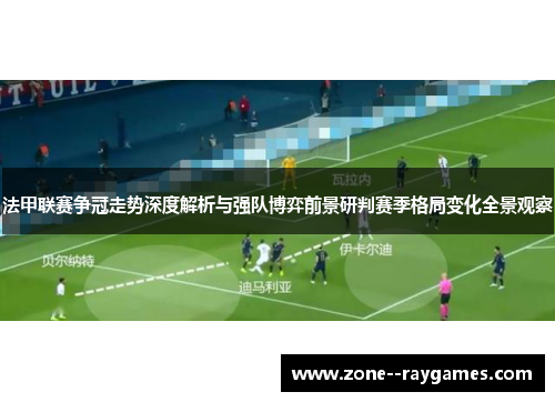 法甲联赛争冠走势深度解析与强队博弈前景研判赛季格局变化全景观察