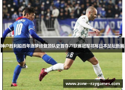 神户胜利船百年逐梦终登顶队史首夺J1联赛冠军书写日本足坛新篇 神户胜利船百年逐梦终登顶队史首夺J1联赛冠军书写日本足坛新篇