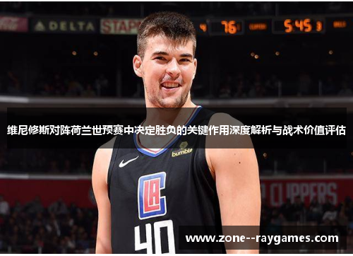 维尼修斯对阵荷兰世预赛中决定胜负的关键作用深度解析与战术价值评估