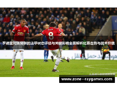 罗德里对阵曼联的法甲状态评估与关键影响全面解析比赛走势与战术价值 罗德里对阵曼联的法甲状态评估与关键影响全面解析比赛走势与战术价值