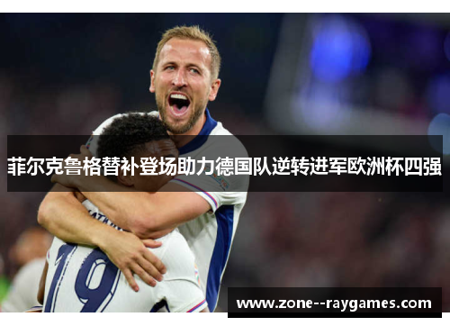 菲尔克鲁格替补登场助力德国队逆转进军欧洲杯四强 菲尔克鲁格替补登场助力德国队逆转进军欧洲杯四强