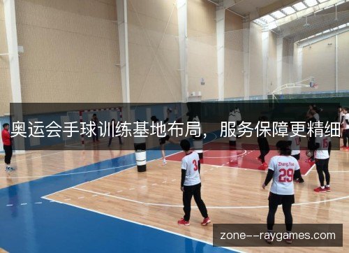 奥运会手球训练基地布局,服务保障更精细 奥运会手球训练基地布局,服务保障更精细
