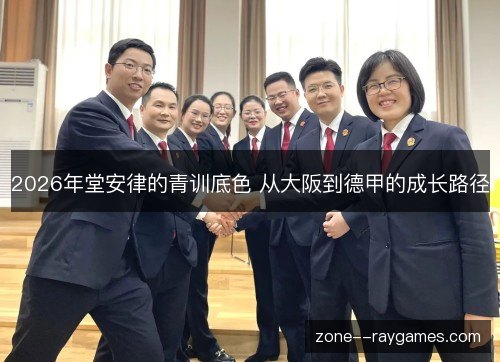 2026年堂安律的青训底色 从大阪到德甲的成长路径 2026年堂安律的青训底色 从大阪到德甲的成长路径